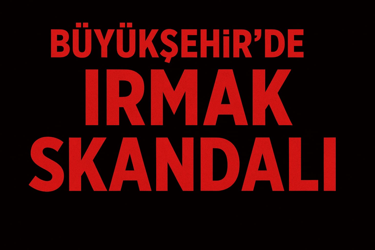 KULİS BOMBASI: “IRMAK SKANDALI” BÜYÜKŞEHİRİN KESESİNDEN SİYASİ YATIRIM MI?