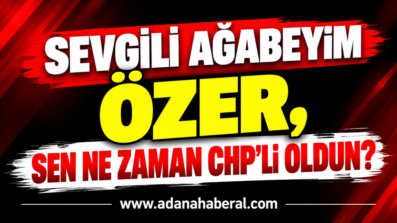 SEVGİLİ AĞABEYİM ÖZER, SEN NE ZAMAN CHP’Lİ OLDUN?